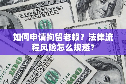 北京如何申请拘留老赖？法律流程风险怎么规避？