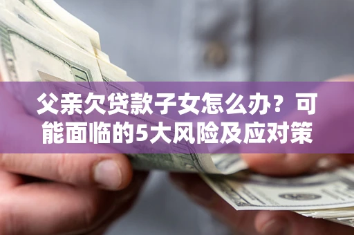 北京父亲欠贷款子女怎么办?可能面临的5大风险及应对策略 北京父亲欠贷款子女怎么办?可能面临的5大风险及应对策略