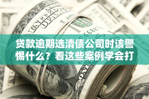 北京贷款逾期选清债公司时该警惕什么？看这些案例学会打翻身仗