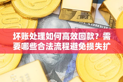 北京坏账处理如何高效回款？需要哪些合法流程避免损失扩大？