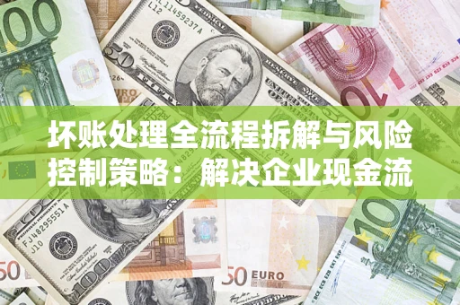 北京坏账处理全流程拆解与风险控制策略：解决企业现金流顽疾的实战指南