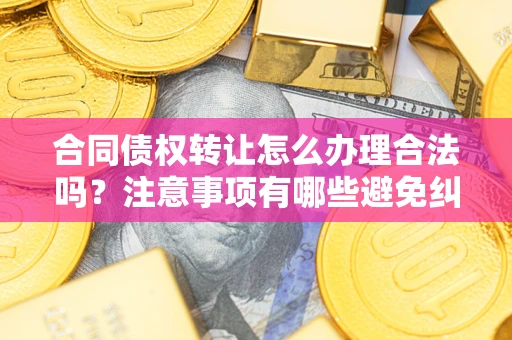 北京合同债权转让怎么办理合法吗？注意事项有哪些避免纠纷？