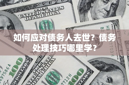 北京如何应对债务人去世？债务处理技巧哪里学？