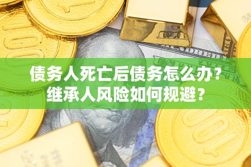 北京债务人死亡后债务怎么办？继承人风险如何规避？