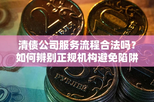 北京清债公司服务流程合法吗？如何辨别正规机构避免陷阱？
