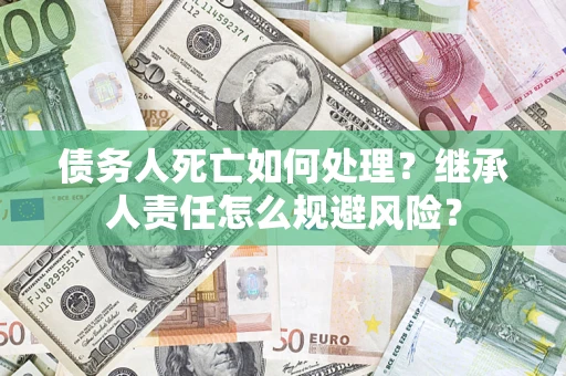 北京债务人死亡如何处理?继承人责任怎么规避风险? 北京债务人死亡如何处理?继承人责任怎么规避风险?