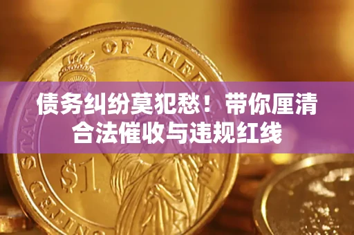 北京债务纠纷莫犯愁！带你厘清合法催收与违规红线