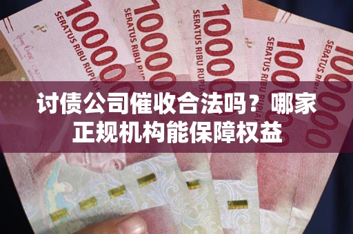 北京讨债公司催收合法吗？哪家正规机构能保障权益