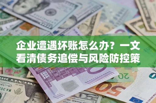 北京企业遭遇坏账怎么办？一文看清债务追偿与风险防控策略