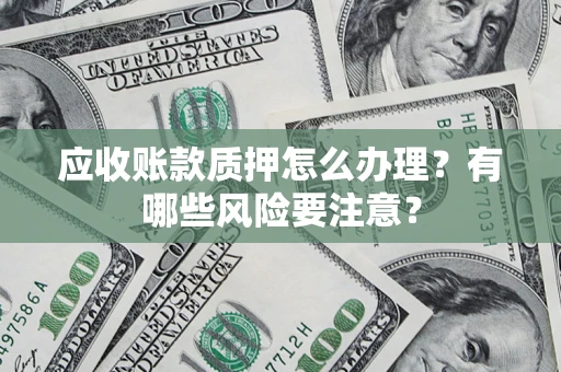 北京应收账款质押怎么办理？有哪些风险要注意？