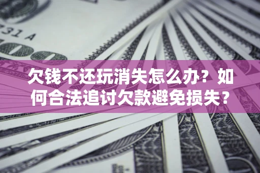 北京欠钱不还玩消失怎么办?如何合法追讨欠款避免损失? 北京欠钱不还玩消失怎么办?如何合法追讨欠款避免损失?