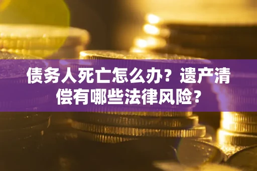 北京债务人死亡怎么办？遗产清偿有哪些法律风险？