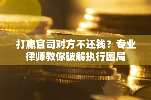 北京打赢官司对方不还钱？专业律师教你破解执行困局