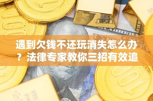 北京遇到欠钱不还玩消失怎么办？法律专家教你三招有效追债！