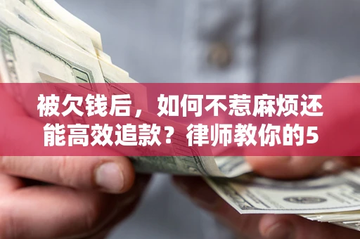 北京被欠钱后，如何不惹麻烦还能高效追款？律师教你的5步合法讨债法