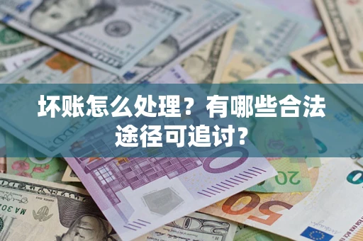 北京坏账怎么处理？有哪些合法途径可追讨？