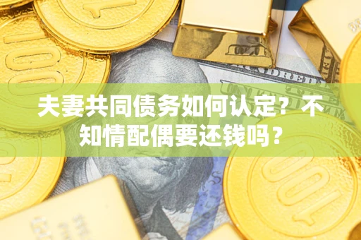 北京夫妻共同债务如何认定？不知情配偶要还钱吗？