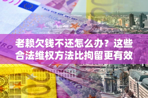 北京老赖欠钱不还怎么办？这些合法维权方法比拘留更有效