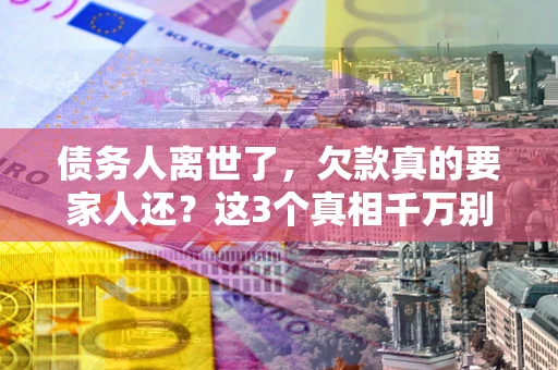 北京债务人离世了，欠款真的要家人还？这3个真相千万别弄错