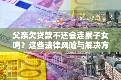 北京父亲欠贷款不还会连累子女吗？这些法律风险与解决方法要早知道！