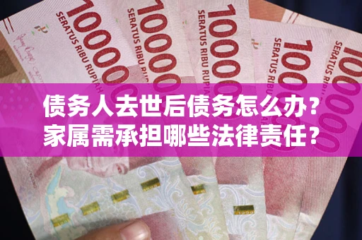 北京债务人去世后债务怎么办？家属需承担哪些法律责任？