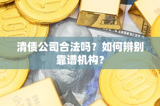 北京清债公司合法吗?如何辨别靠谱机构? 北京清债公司合法吗?如何辨别靠谱机构?