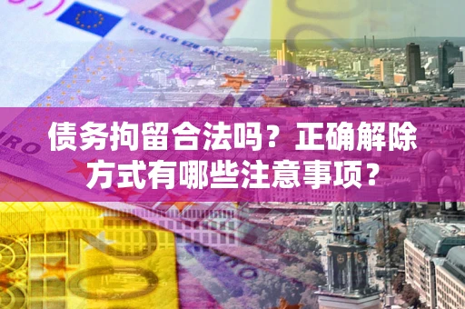 北京债务拘留合法吗？正确解除方式有哪些注意事项？
