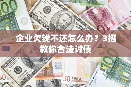 北京企业欠钱不还怎么办？3招教你合法讨债