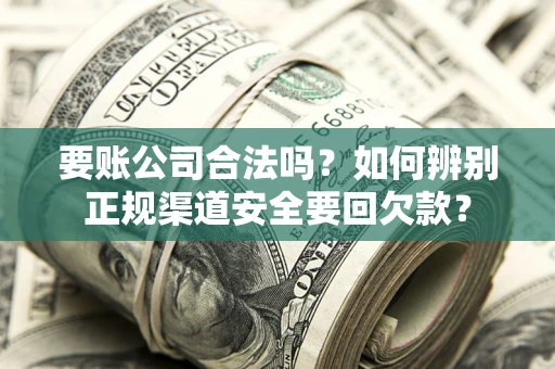 北京要账公司合法吗？如何辨别正规渠道安全要回欠款？