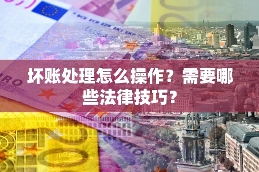 北京坏账处理怎么操作？需要哪些法律技巧？