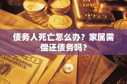 北京债务人死亡怎么办？家属需偿还债务吗？