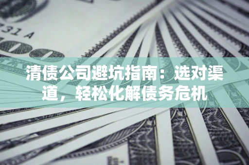 北京清债公司避坑指南：选对渠道，轻松化解债务危机