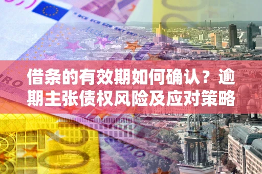 北京借条的有效期如何确认？逾期主张债权风险及应对策略？