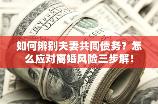 北京如何辨别夫妻共同债务？怎么应对离婚风险三步解！