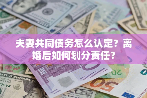 北京夫妻共同债务怎么认定？离婚后如何划分责任？