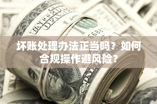 北京坏账处理办法正当吗？如何合规操作避风险？