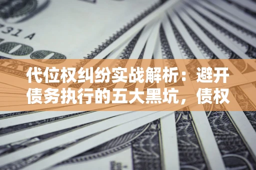 北京代位权纠纷实战解析：避开债务执行的五大黑坑，债权人必看指南