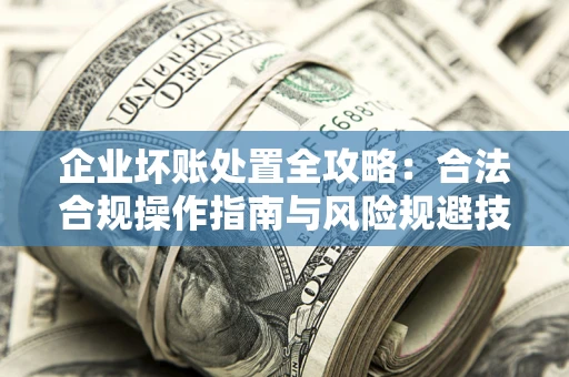 北京企业坏账处置全攻略：合法合规操作指南与风险规避技巧解析