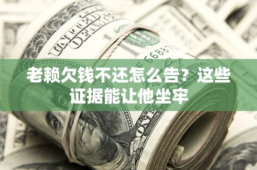 北京老赖欠钱不还怎么告？这些证据能让他坐牢