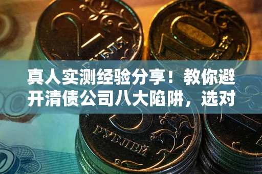 北京真人实测经验分享！教你避开清债公司八大陷阱，选对机构少走十年弯路