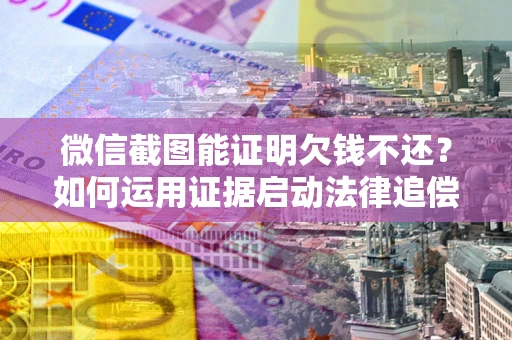 北京微信截图能证明欠钱不还？如何运用证据启动法律追偿程序？