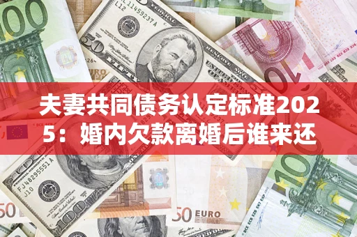北京夫妻共同债务认定标准2025:婚内欠款离婚后谁来还? 北京夫妻共同债务认定标准2025:婚内欠款离婚后谁来还?