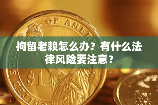 北京拘留老赖怎么办？有什么法律风险要注意？