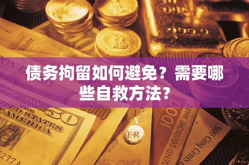 北京债务拘留如何避免？需要哪些自救方法？