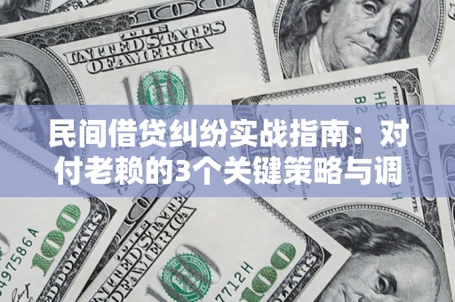 北京民间借贷纠纷实战指南：对付老赖的3个关键策略与调解盲区解析