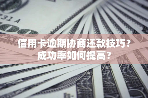 北京信用卡逾期协商还款技巧？成功率如何提高？
