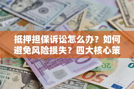 北京抵押担保诉讼怎么办？如何避免风险损失？四大核心策略全解读