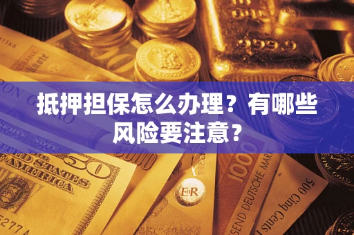 北京抵押担保怎么办理？有哪些风险要注意？