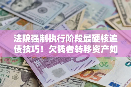 北京法院强制执行阶段最硬核追债技巧！欠钱者转移资产如何破解？