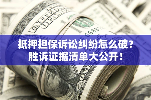 北京抵押担保诉讼纠纷怎么破？胜诉证据清单大公开！